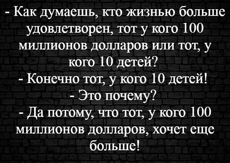 Как думаешь кто жизнью больше удовлетворен тот у кого 100 миллионов долларов или тот у кого 10 детей Конечно тот у кого 10 детей Это почему Да потому что тот у кого 100 миллионов долларов хочет еще больше