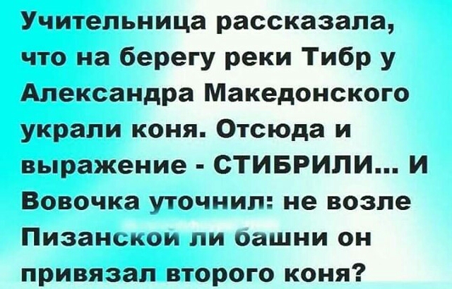 Учительница рассказала что на берегу реки Тибр у Александра Македонского украли коня Отсюда и выражение СТИБРИЛИ И Вовочка уточнил не возле Пизанскои ли оашни он привязал второго коня