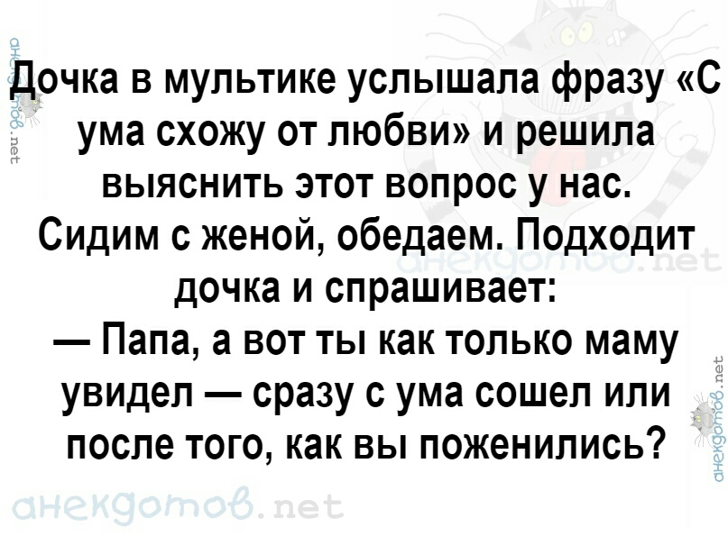 Дочка в мультике услышала фразу С ума схожу от любви и решила выяснить этот вопрос у нас Сидим с женой обедаем Подходит дочка и спрашивает Папа а вот ты как только маму увидел сразу с ума сошел или после того как вы поженились