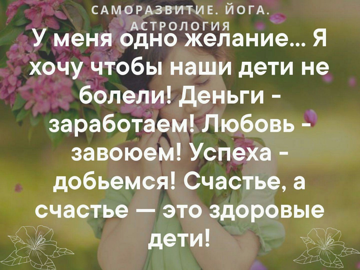 САМОРАЗВИТИЕ ЙОГА Астрология У меня одно желание Я хочу чтобы наши дети не болели деньги заработаем Любовь завоюем Успеха добьемся Счастье а счастье это здоровые дети и