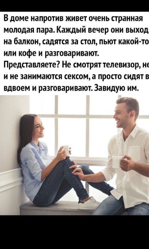 В доме напротив живет очень странная молодая пара Каждый вечер они выход на балкон садятся за стол пьют какой то или кофе и разговаривают Представляете Не смотрят телевизор нс и не занимаются сексом а просто сидят в вдвоем и разговаривают Завидую им