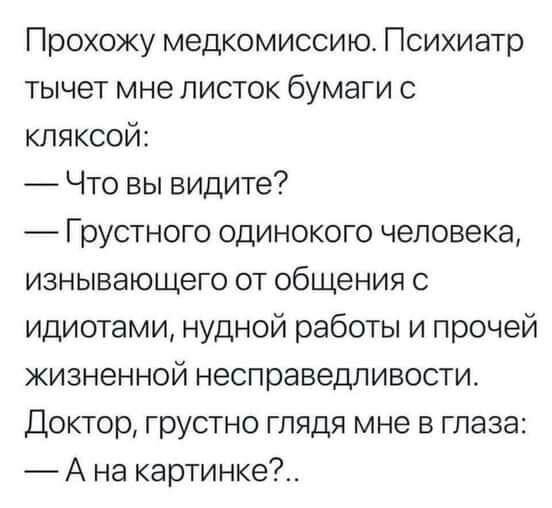 Прохожу медкомиссию Психиатр тычет мне листок бумаги с кляксой Что вы видите Грустного одинокого человека изнывающего от общения с идиотами нудной работы и прочей жизненной несправедливости Доктор грустно глядя мне в глаза А на картинке