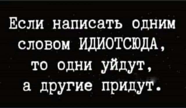 Если написать одним словом ИДИОТСЮДА то одни уйдут другие придут