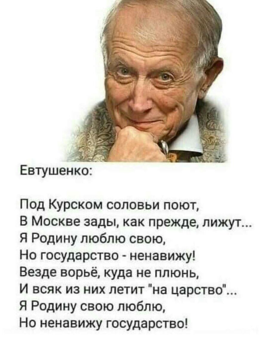 Евтушенко Под Курском соловьи поют В Москве зады как прежде лижут Я Родину люблю свою Но государство ненавижу Везде ворьё куда не плюнь И всяк из них летит на царство Я Родину свою люблю Но ненавижу государство