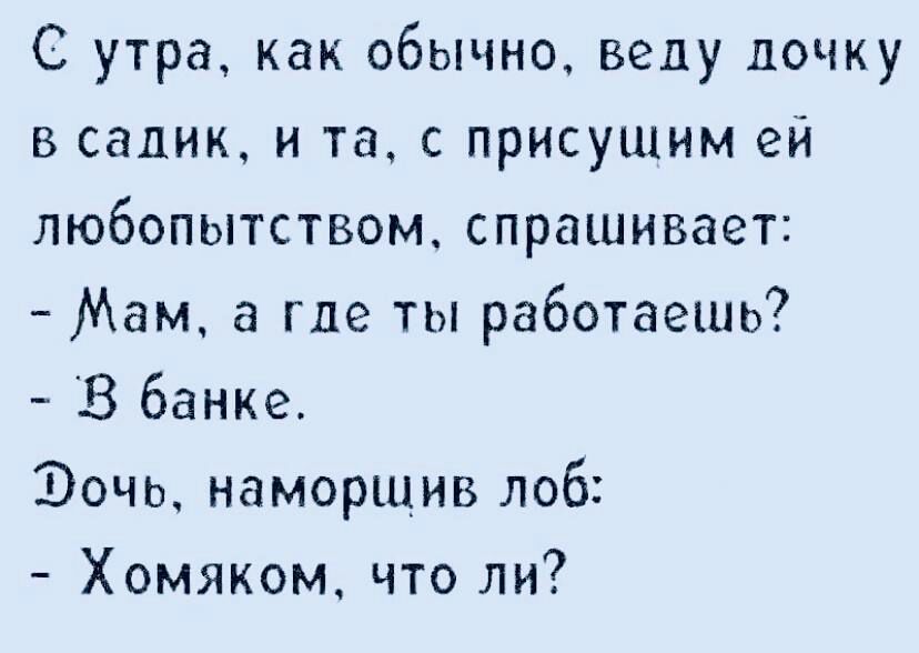 С утра как обычно веду почку садик и та с присущим ей любопытством спрашивает Мам а где ты работаешь В банке Эочь наморщив лоб Хомяком что ли