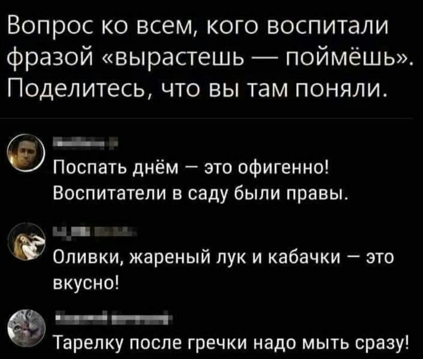 Вопрос ко всем кого воспитали фразой вырастешь поймёшь Поделитесь что вы там поняли Поспать днём это офигенно Воспитатели в саду были правы н Оливки жареный лук и кабачки это вкусно ц _ _4 Тарелку после гречки надо мыть сразу