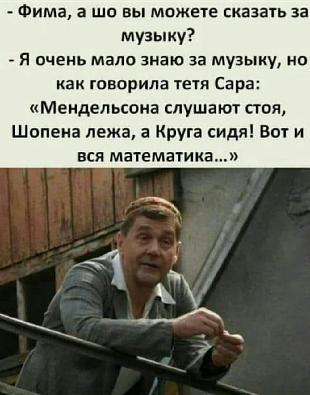 Фима а шо вы можете сказать за музыку Я очень мало знаю за музыку но как говорила тетя Сара Мендельсона слушают стоя Шопена лежа а Круга сидя Вот и вся математика
