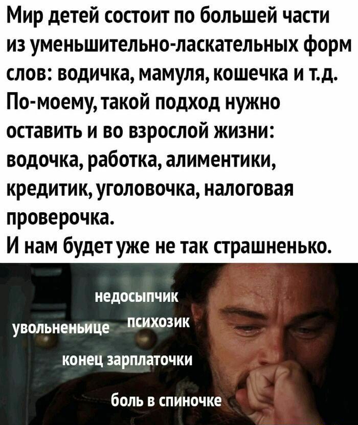 Мир детей состоит по большей части из уменьшительно ласкательных форм слов водичка мамуля кошечка и тд По моему такой подход нужно оставить и во взрослой жизни водочка работка алиментики кредитик уголовоч ка налоговая проверочка И нам будетуже не так страшненько иедосыпчик увольнеиьице КОНЕЦ зарплаточки боль в спиночке Угё Шапкин