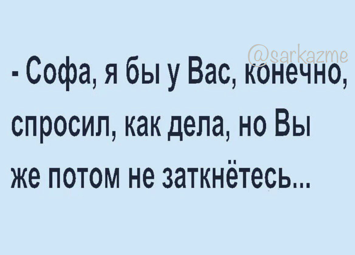 Софа я бы у Вас конечно спросил как дела но Вы же потом не заткнётесь