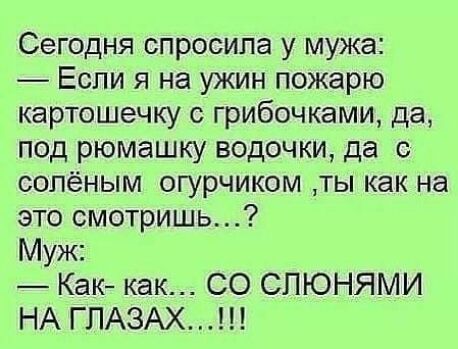 Сегодня спросила у мужа Если я на ужин пожарю картошечку с грибочками да под рюмашку водочки да сопёным огурчиком ты как на это смотришь Муж Как как СО СПЮНЯМИ НА ГЛАЗАХ