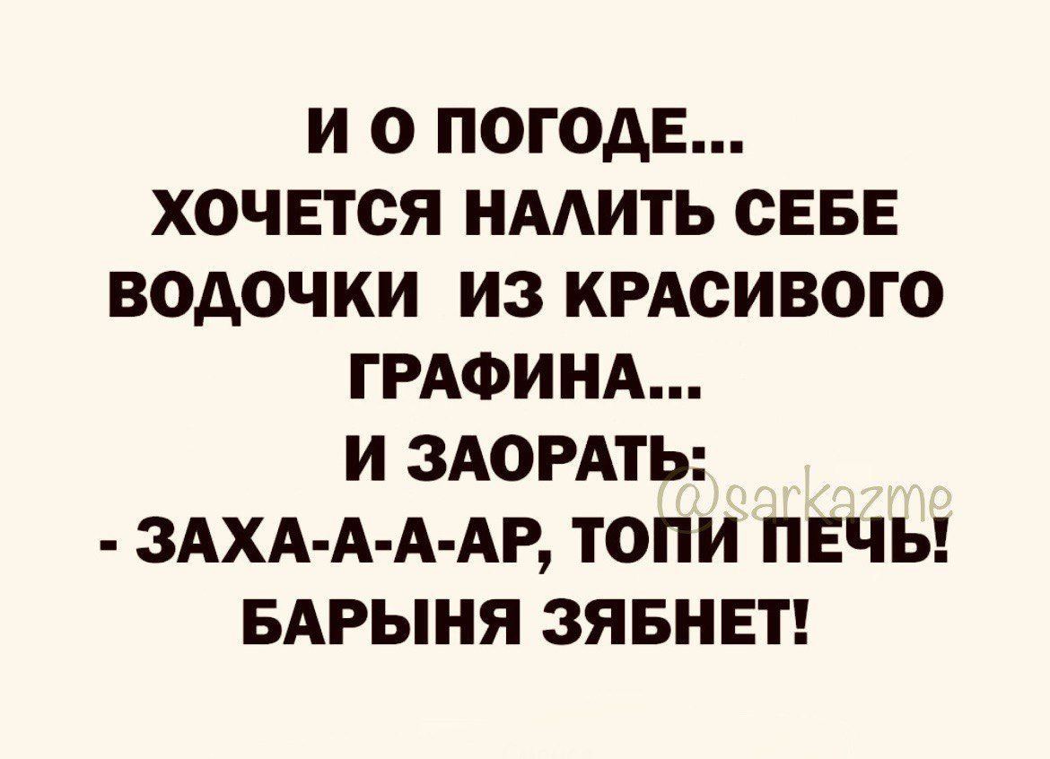 И О ПОГОАЕ ХОЧЕТСЯ НААИТЬ СЕБЕ ВОАОЧКИ ИЗ КРАСИВОГО ГРАФИНА И ЗАОРАТЬ ЗАХА А А АР ТОПИ ПЕЧЬ БАРЫНЯ ЗЯБНЕТ