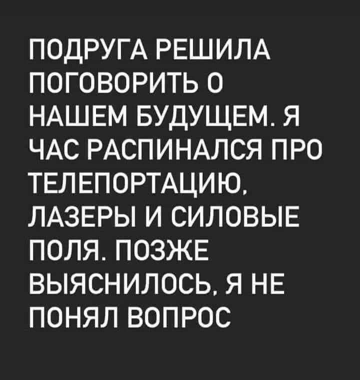ПОДРУГА РЕШИЛА ПОГОВОРИТЬ О НАШЕМ БУДУЩЕМ Я ЧАС РАСПИНАЛСЯ ПРО ТЕЛЕПОРТАЦИЮ ЛАЗЕРЫ И СИЛОВЫЕ ПОЛЯ ПОЗЖЕ ВЫЯСНИЛОСЬ Я НЕ ПОНЯЛ ВОПРОС
