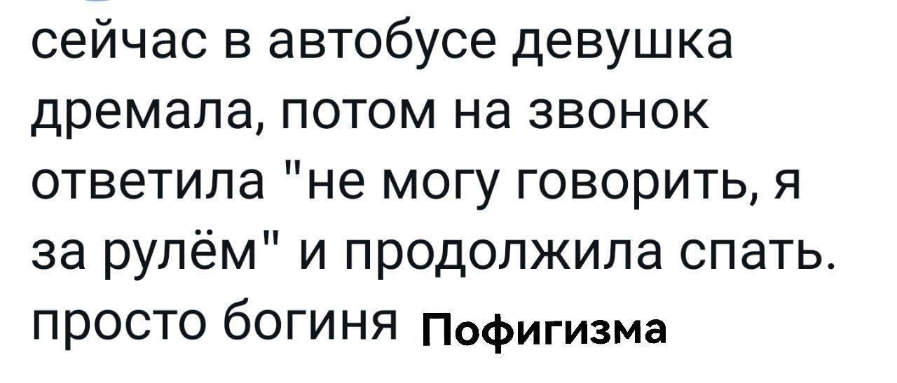 сейчас в автобусе девушка дремала потом на звонок ответила не могу говорить я за рулём и продолжила спать просто богиня пофигизма