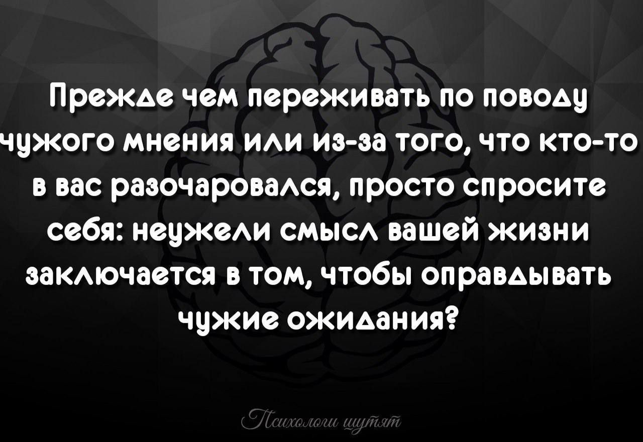 Прежде чем переживать по поводу чижого мнения ИАИ има того что кто то в вас равочаровмся просто спросите себя НОЦЖОАИ СМЫСА вашей ЖИЗНИ ааКАючается в том чтобы оправдывать чужие ожидания