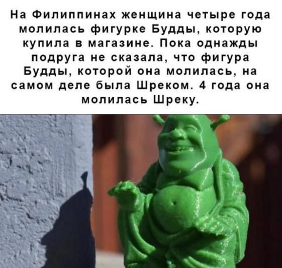 На Филиппинах женщина четыре года молилась фигурка Будды кпторую купила 5 магазина Пока однажды подруга не сказала что фигура Будды котпрой она напилась на самом деле была Шреком 4 года она молилась Шреку