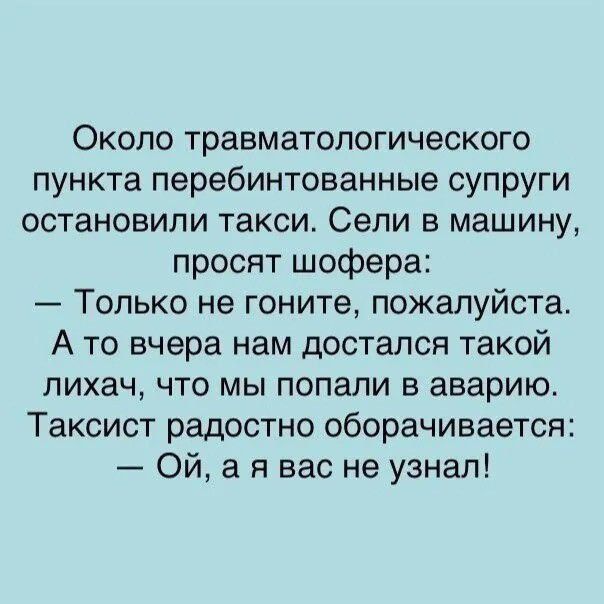 Около травматологического пункта перебинтованные супруги остановили такси Сели в машину просят шофера Только не гоните пожалуйста А то вчера нам достался такой лихач что мы попали в аварию Таксист радостно оборачивается Ой а я вас не узнал