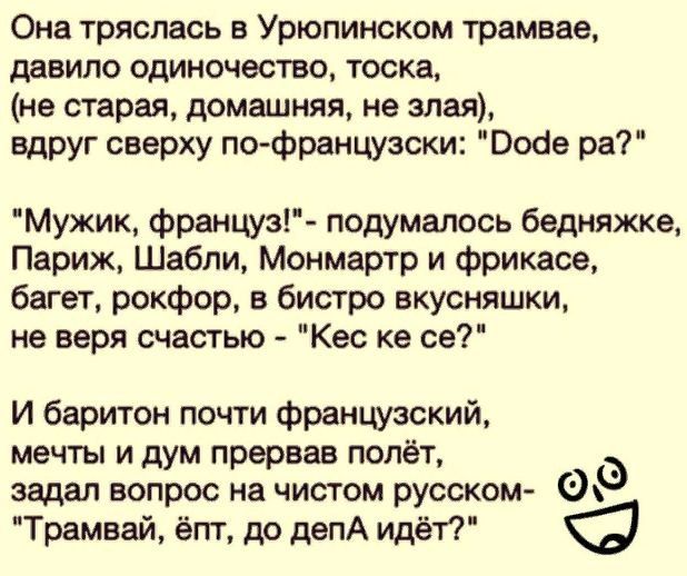 Она тряслась в Урюпинском трамвае давила одиночество тоска не старая домашняя не злая вдруг сверху по французски Воав ра Мужик француз подумалось бедняжке Париж Шабли Монмартр и фрикасе багет рокфор в бистро вкусняшки не веря счастью Кес ке се И баритон почти франщикий мечты и дум прервав полёт задал вопрос на чистом русском Трамвай ёпт до депА идёт