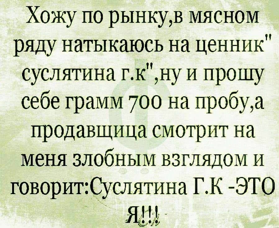 Хожу по рынкув мясном ряду натыкаюсь на ценник суслятина гКну и прошу себе грамм 700 на пробуа продавщица смотрит на меня злобным взглядом и говоритСуслятина ГК ЭТО ЯЩ