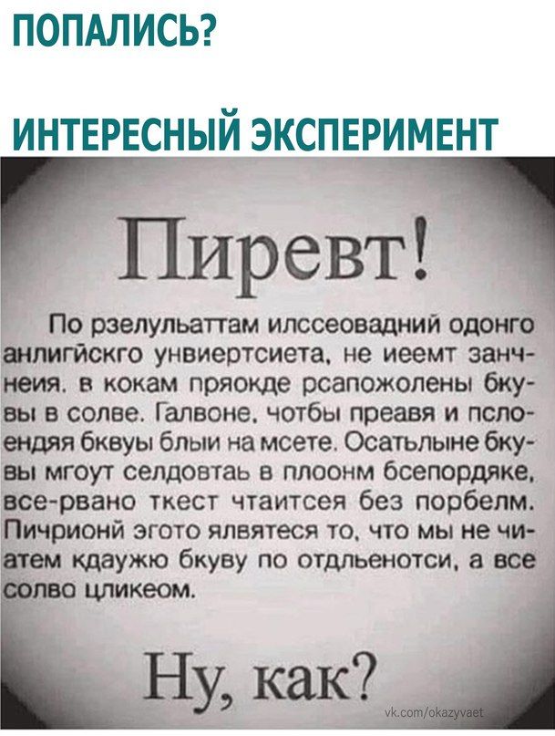 ПОПАЛИСЬ ИНТЕРЕСНЫЙ ЭКСПЕРИМЕНТ пиревт По рзелульаттам илссеовадний одонго пшигйскго унвиеотсиета не иеемт занч неия в кокам пряокде рсапожолены бку вы в солве Галвоне чотбы преавя и псло ендяя бквуы блыи на мсете Осатьпыне бку вы мгоут селдовтаь в плоонм бсепордяке всервами ткест чтаитсея без порбепм Пичрионй згото япвятеся то чю мы не чи зятем шаужю бкуву по отдпьеиотси в все НУКК 931