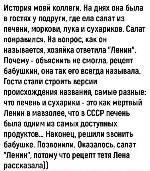 История моей коллеги На днях она Была в гостях у подруги где ела салат из печени моркови лука и сухариков Салат понравился На вопрос как он называется хозяйка ответила Ленин Почему объяснить не смогла рецепт бабушкин она так его всегда называла Гости стали строить версии происхождения названия самые разные что печень и сухарики это как мертвый Ленин в мавзолее что в СССР печень была одним из самых