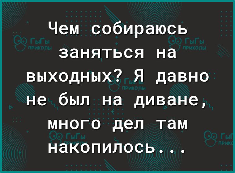 Чем собираюсь заняться на выходных? Я давно не был на диване, много дел там накопилось. ..