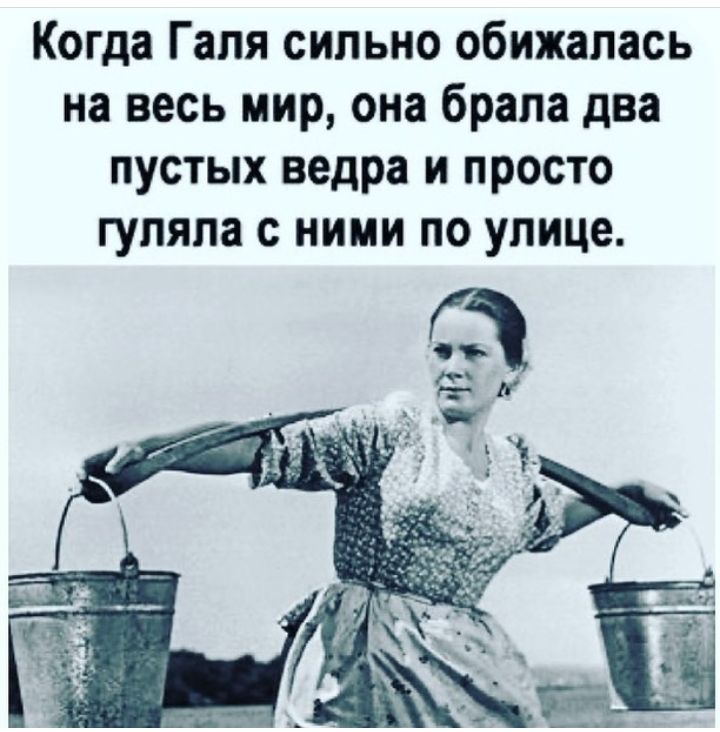 Когда Галя сильно обижапась на весь мир она брала два пустых ведра и просто гуляла с ними по улице
