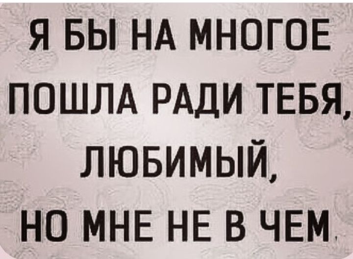 Я БЫ НА МНОГОЕ ПОШЛА РАДИ ТЕБЯ ЛЮБИМЫЙ НО МНЕ НЕ В ЧЕМ