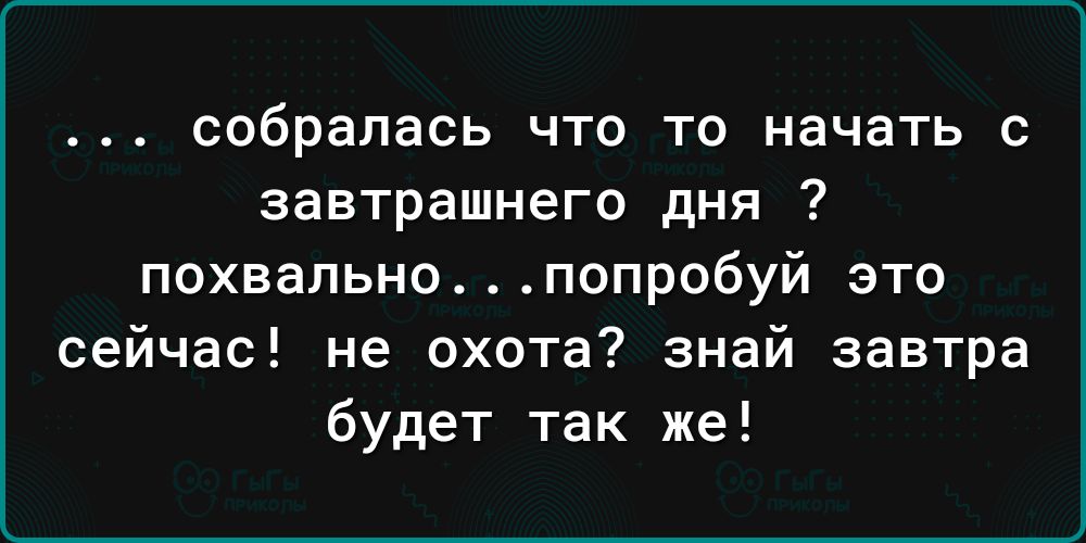 собралась что то начать с завтрашнего дня похвально попробуй это сейчас не охота знай завтра будет так же