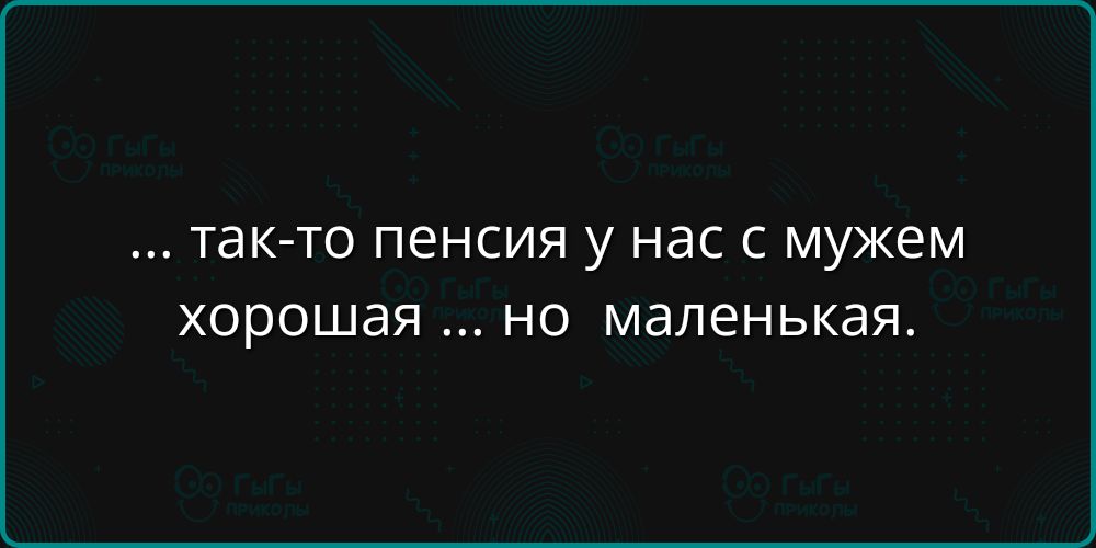 так то пенсия у нас с мужем хорошая но маленькая