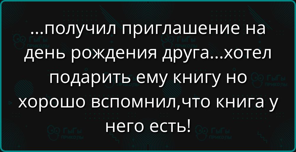 ...получил приглашение на день рождения друга...хотел подарить ему книгу но хорошо вспомнил, что книга у него есть!
