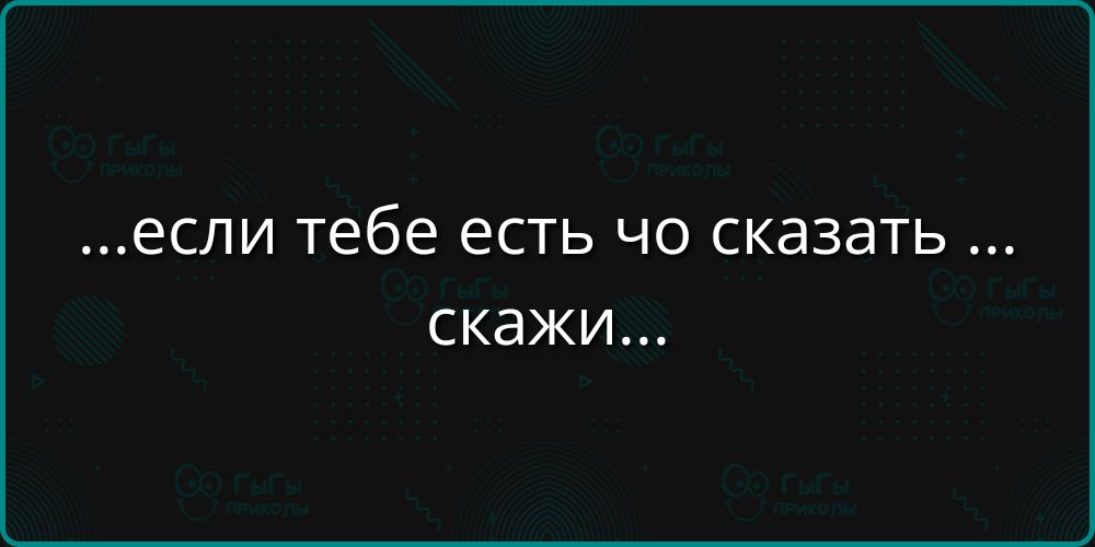 ...если тебе есть что сказать ... скажи...