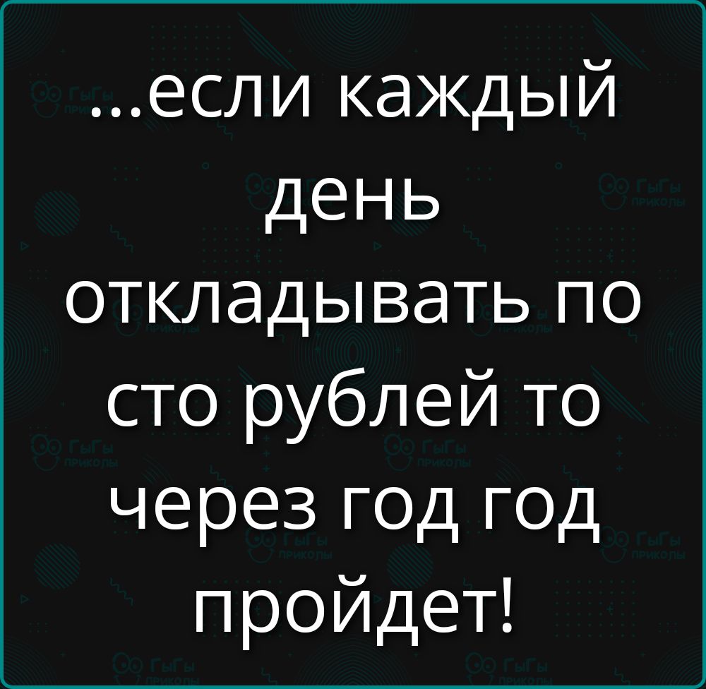 …если каждый день откладывать по сто рублей то через год год пройдет!