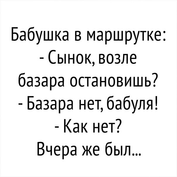 Бабушка в маршрутке Сынок возле базара остановишь Базара нет бабуля Как нет Вчера же был
