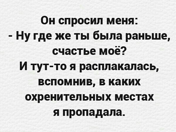 Он спросил меня Ну где же ты была раньше счастье моё И тут то я расплакалась вспомнив в каких охренительных местах я пропадала