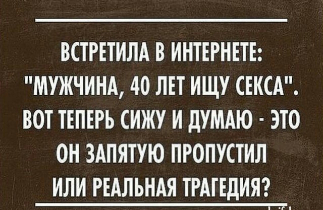 ВСТРЕТИЛА В ИНТЕРНЕТЕ МУЖЧИНА 40 ЛЕТ ИЩУ СЕКСА ВОТ ТЕПЕРЬ СИЖУ И дУМАЮ ЭТО ОН ЗАПЯТУЮ ПРОПУСТИЛ ИЛИ РЕАЛЬНАЯ ТРАГЕДИЯ