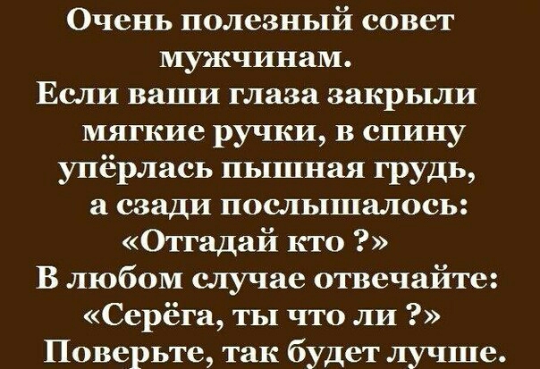 Очень полезный совет мужчинам Если ваши глаза закрыли мягкие ручки в спину упёрлаеь пышная грудь а сзади послышалось Отгадай кто В любом случае отвечайте Серёга ты что ли Поверьте так будет лучше