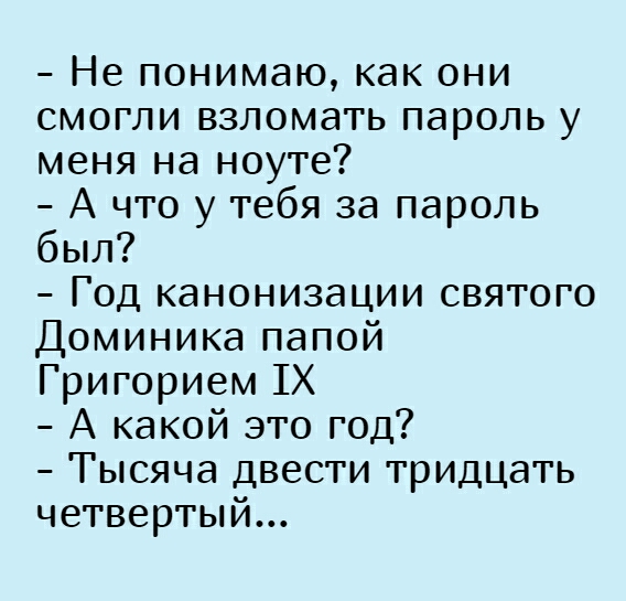 Не понимаю как они смогли взломать пароль у меня на ноуте А что у тебя за пароль был Год канонизации святого Доминика папой Григорием 1Х А какой это год Тысяча двести тридцать четвертый