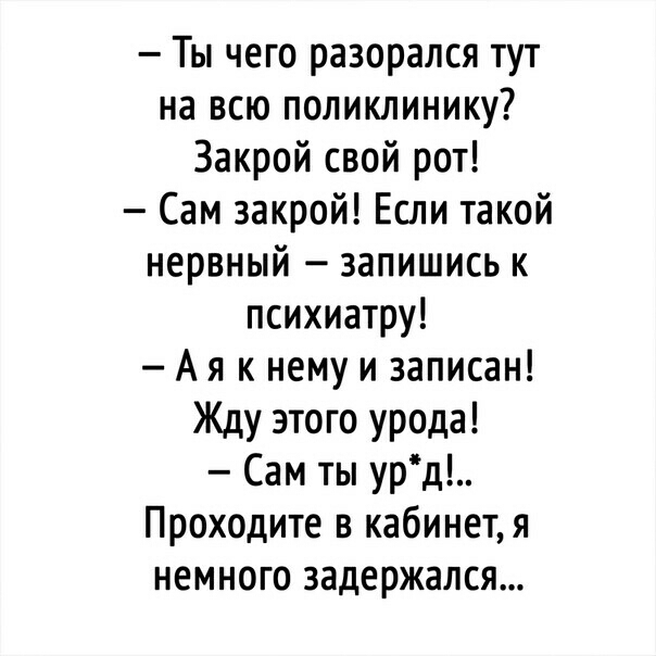Ты чего разорался тут на всю поликлинику Закрой свой рот Сам закрой Если такой нервный запишись к психиатру А я к нему и записан Жду этого урода Сам ты урд Проходите в кабинетя немного задержался