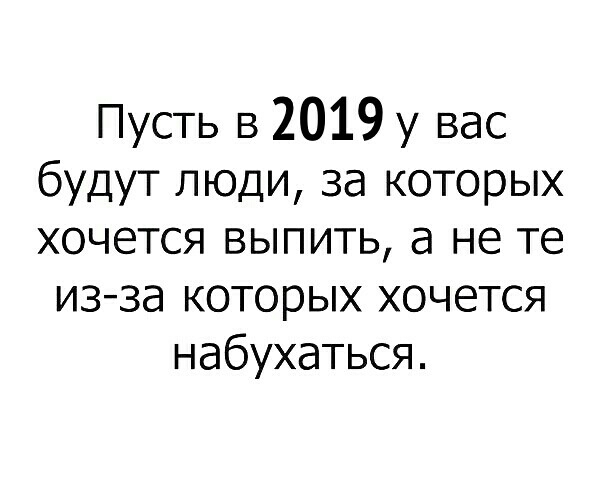 Пусть в 2019 у вас будут люди за которых хочется выпить а не те изза которых хочется набухаться