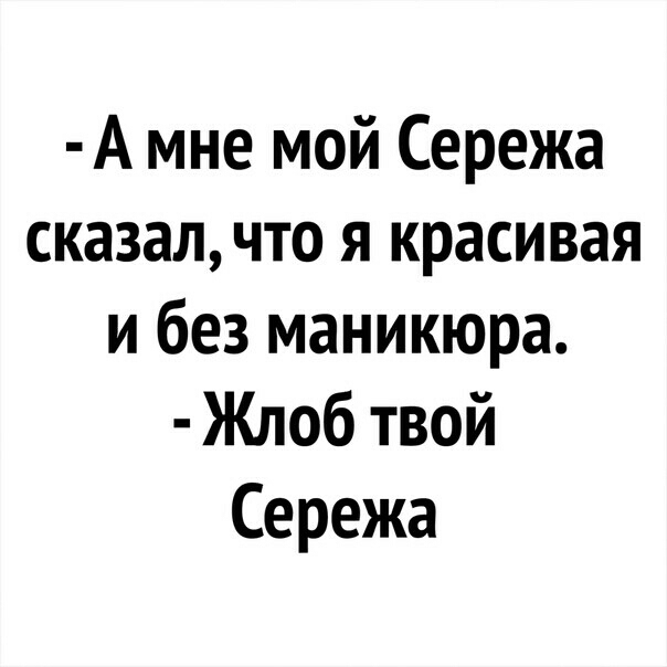 А мне мой Сережа сказал что я красивая и без маникюра Жлоб твой Сережа