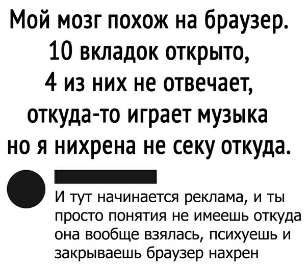 Мой мозг похож на браузер 10 вкладок открыто 4 из них не отвечает откуда то играет музыка но я нихрена не секу откуда _ И тут начинается реклама и ты просто понятия не имеешь откуда она вообще взялась психуешь и закрываешь браузер нахрен