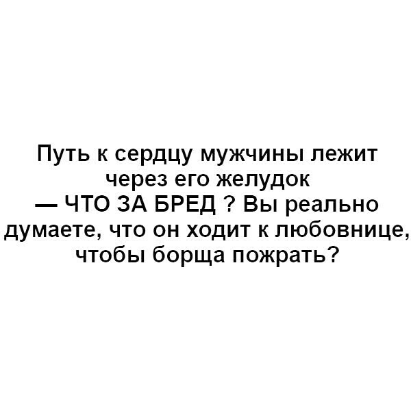 Путь к сердцу мужчины лежит через его желудок ЧТО ЗА БРЕД Вы реально думаете что он ходит к любовнице чтобы борща пожрать