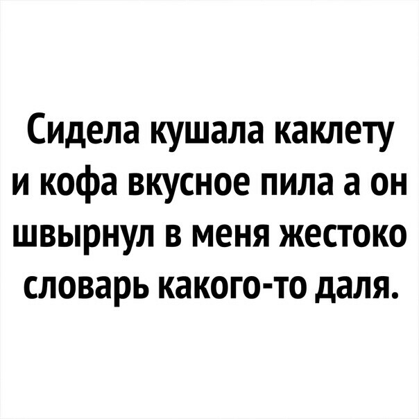 Сидела кушала каклету и кофа вкусное пила а он швырнул в меня жестоко словарь какого то даля