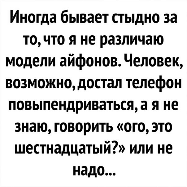Иногда бывает стыдно за точто я не различаю модели айфонов Человек возможно достал телефон повыпендриваться а я не знаю говорить ого это шестнадцатый или не надо