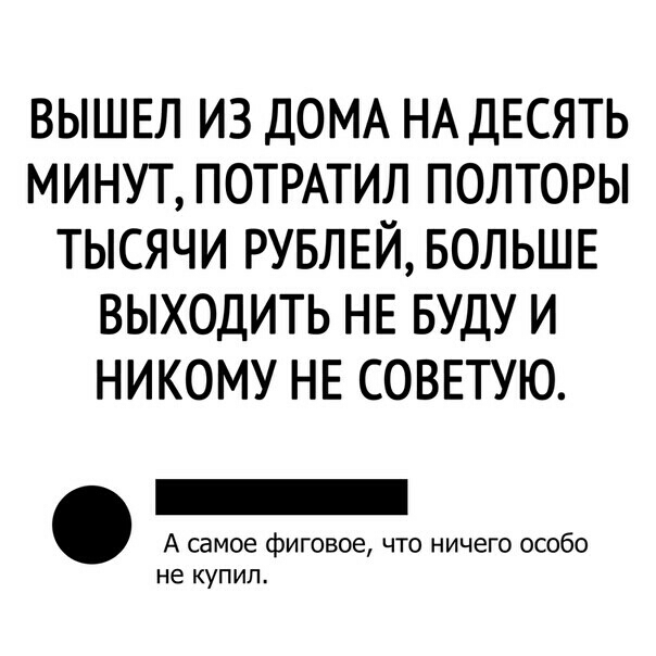 ВЫШЕЛ ИЗ ДОМА НА ДЕСЯТЬ МИНУТ ПОТРАТИЛ ПОЛТОРЫ ТЫСЯЧИ РУБЛЕЙ БОЛЬШЕ ВЫХОДИТЬ НЕ БУДУ И НИКОМУ НЕ СОВЕТУЮ А самое фиговое что ничего особо не КУПИЛ
