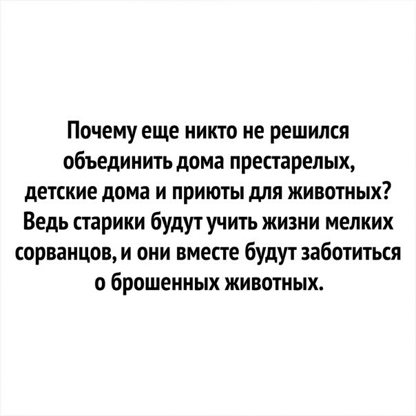 Почему еще никто не решился объединить дома престарелых детские дома и приюты для животных Ведь старики будут учить жизни мелких сорванцов и они вместе будут заботиться о брошенных животных