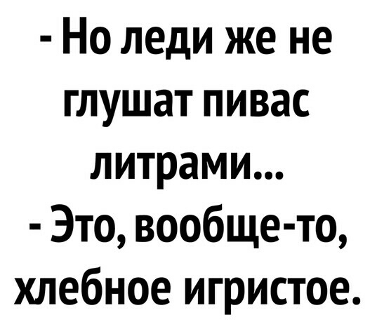Но леди же не глушат пивас литрами Это вообще то хлебное игристое