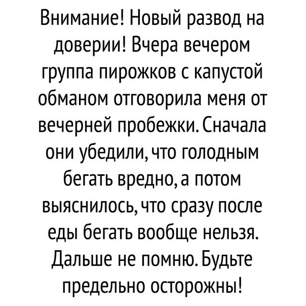 Внимание Новый развод на доверии Вчера вечером группа пирожков с капустой обманом отговорила меня от вечерней пробежки Сначала они убедиличто голодным бегать вредно а потом выяснилось что сразу после еды бегать вообще нельзя Дальше не помню Будьте предельно осторожны