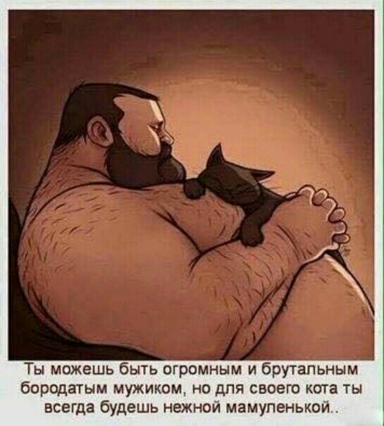 Ты можешь быть огромным и брутальным бородатым мужиком но для своею кота ты всегда будешь нежной мамупенькой