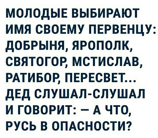 МОЛОДЫЕ ВЫБИРАЮТ ИМЯ СВОЕМУ ПЕРВЕНЦУ дОБРЫНЯ ЯРОПОЛК СВЯТОГОР МСТИСЛАВ РАТИБОР ПЕРЕСВЕТ ДЕД СЛУШАЛ СЛУШАЛ И ГОВОРИТ А ЧТО РУСЬ В ОПАСНОСТИ